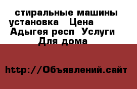 стиральные машины установка › Цена ­ 500 - Адыгея респ. Услуги » Для дома   